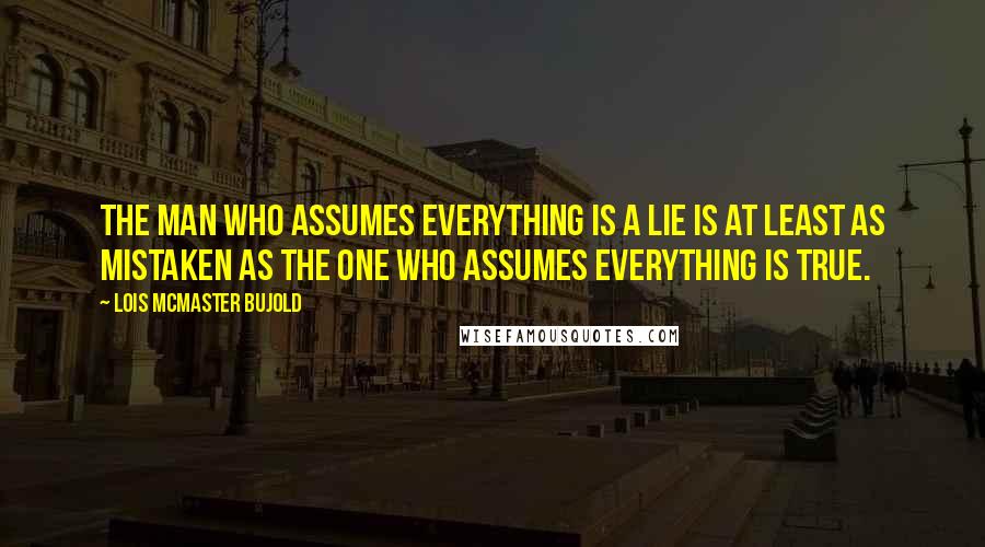 Lois McMaster Bujold Quotes: The man who assumes everything is a lie is at least as mistaken as the one who assumes everything is true.