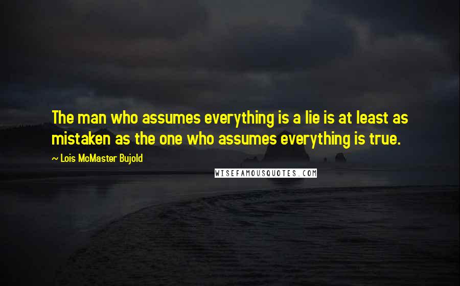 Lois McMaster Bujold Quotes: The man who assumes everything is a lie is at least as mistaken as the one who assumes everything is true.