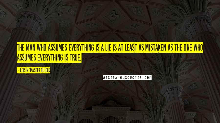 Lois McMaster Bujold Quotes: The man who assumes everything is a lie is at least as mistaken as the one who assumes everything is true.