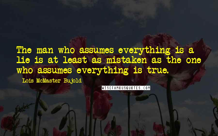 Lois McMaster Bujold Quotes: The man who assumes everything is a lie is at least as mistaken as the one who assumes everything is true.