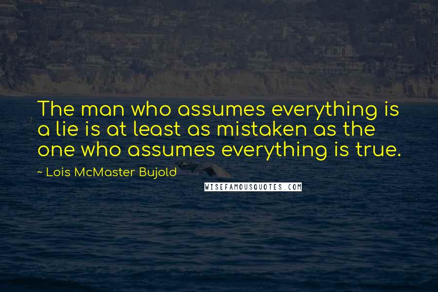 Lois McMaster Bujold Quotes: The man who assumes everything is a lie is at least as mistaken as the one who assumes everything is true.