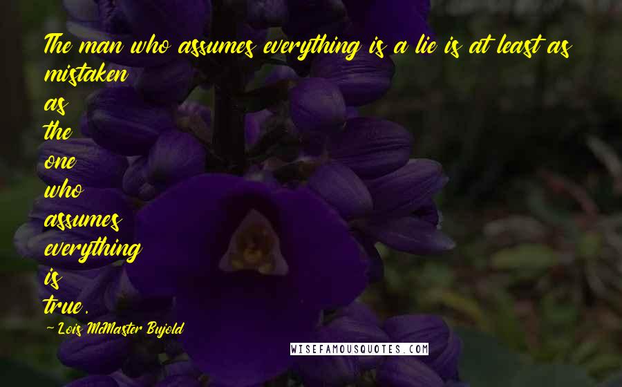 Lois McMaster Bujold Quotes: The man who assumes everything is a lie is at least as mistaken as the one who assumes everything is true.