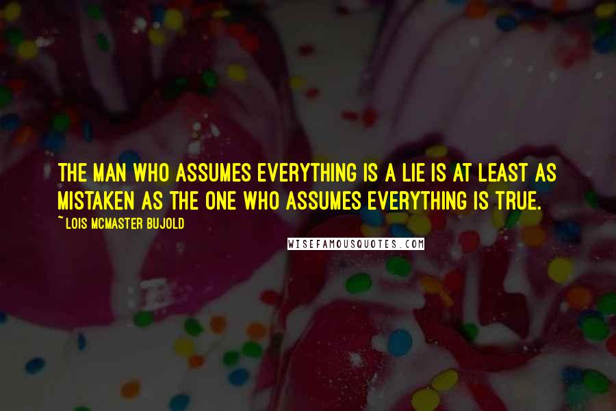 Lois McMaster Bujold Quotes: The man who assumes everything is a lie is at least as mistaken as the one who assumes everything is true.