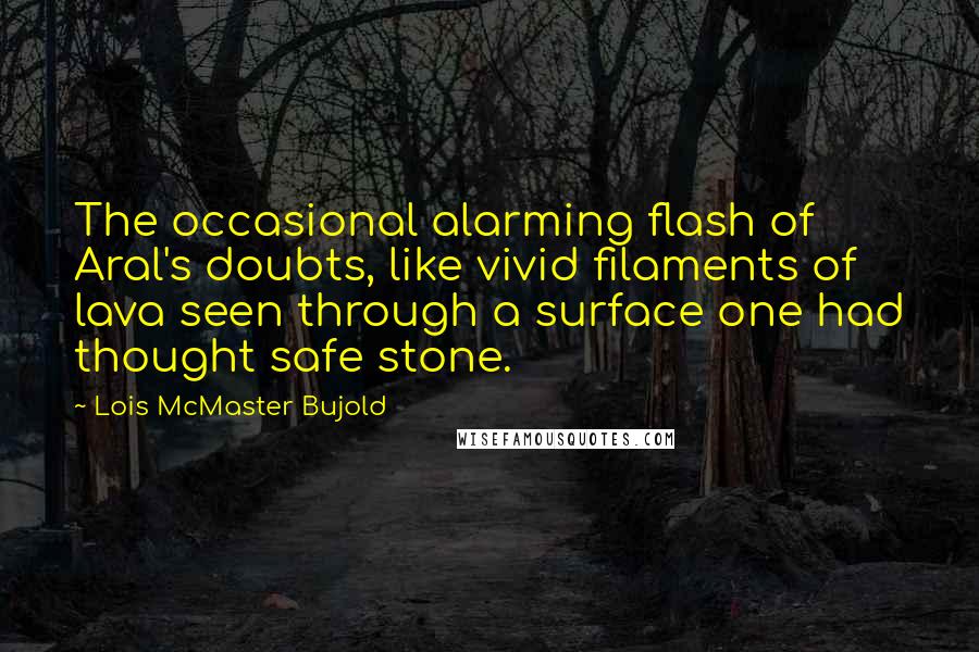 Lois McMaster Bujold Quotes: The occasional alarming flash of Aral's doubts, like vivid filaments of lava seen through a surface one had thought safe stone.
