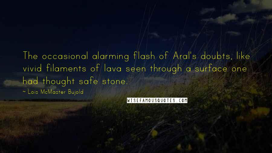 Lois McMaster Bujold Quotes: The occasional alarming flash of Aral's doubts, like vivid filaments of lava seen through a surface one had thought safe stone.