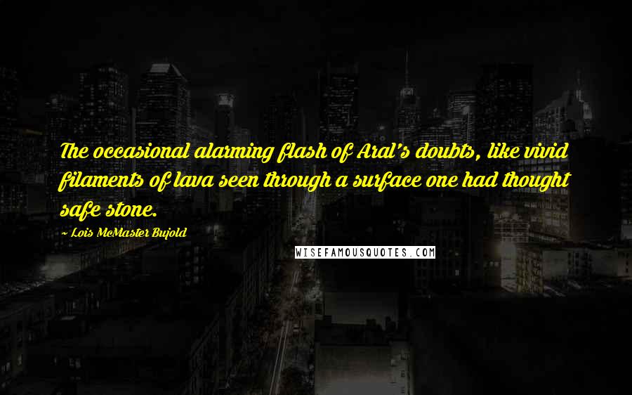 Lois McMaster Bujold Quotes: The occasional alarming flash of Aral's doubts, like vivid filaments of lava seen through a surface one had thought safe stone.