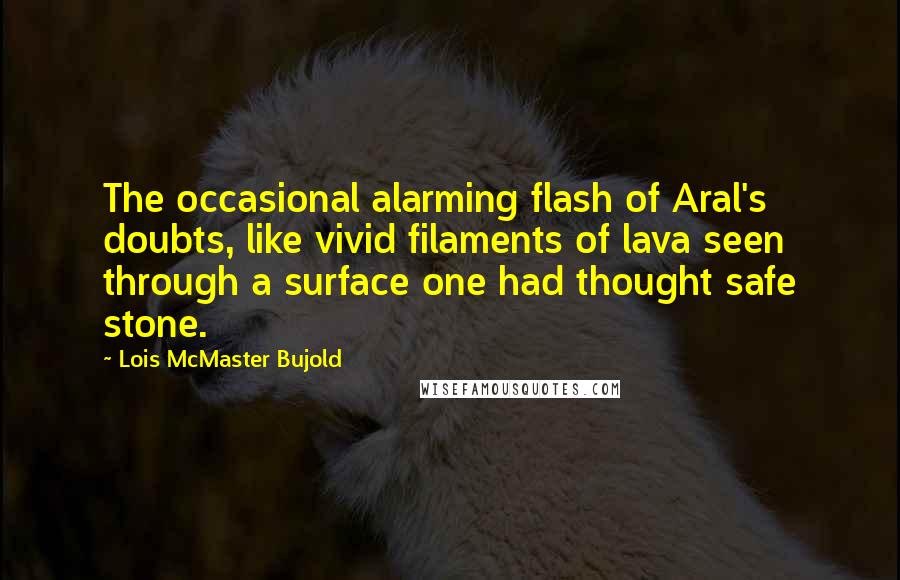 Lois McMaster Bujold Quotes: The occasional alarming flash of Aral's doubts, like vivid filaments of lava seen through a surface one had thought safe stone.