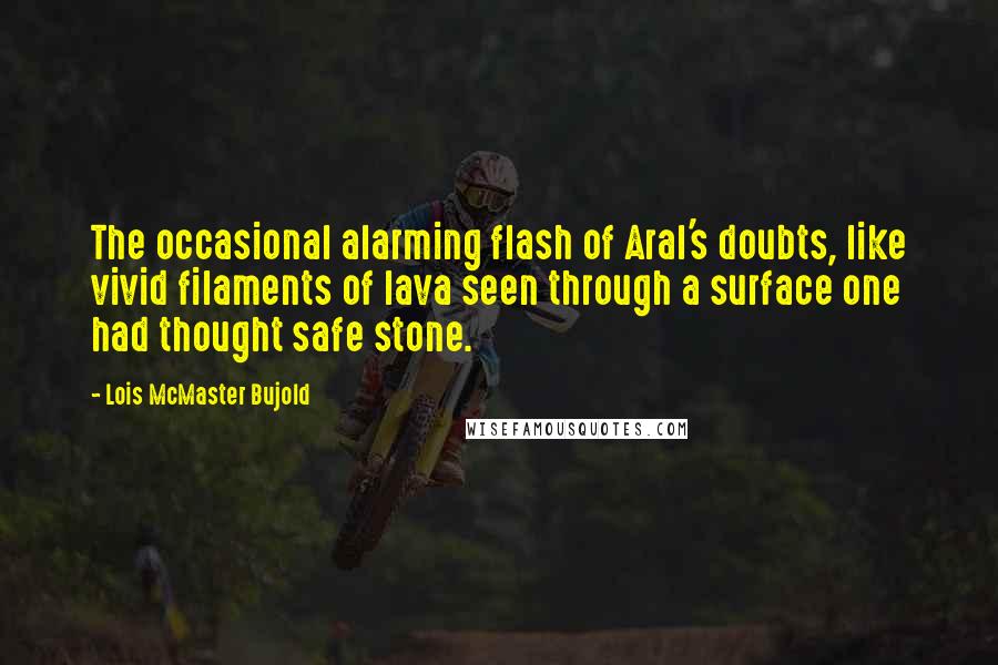 Lois McMaster Bujold Quotes: The occasional alarming flash of Aral's doubts, like vivid filaments of lava seen through a surface one had thought safe stone.