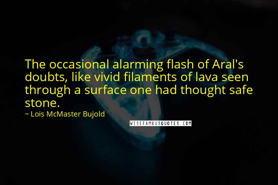 Lois McMaster Bujold Quotes: The occasional alarming flash of Aral's doubts, like vivid filaments of lava seen through a surface one had thought safe stone.