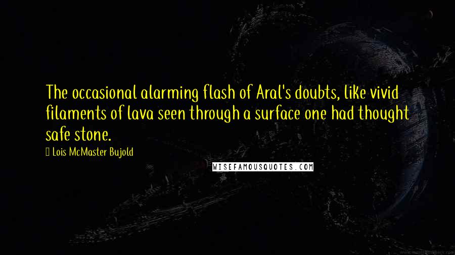 Lois McMaster Bujold Quotes: The occasional alarming flash of Aral's doubts, like vivid filaments of lava seen through a surface one had thought safe stone.