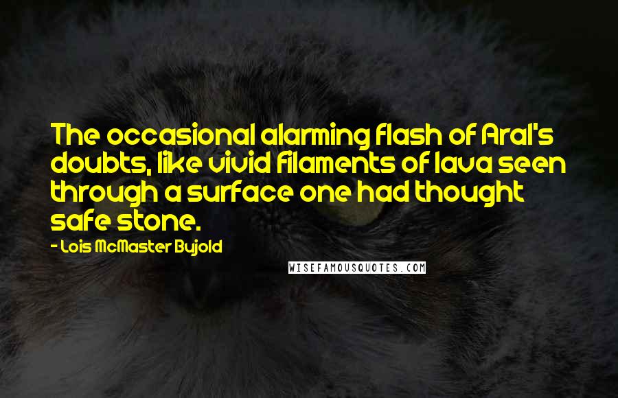 Lois McMaster Bujold Quotes: The occasional alarming flash of Aral's doubts, like vivid filaments of lava seen through a surface one had thought safe stone.