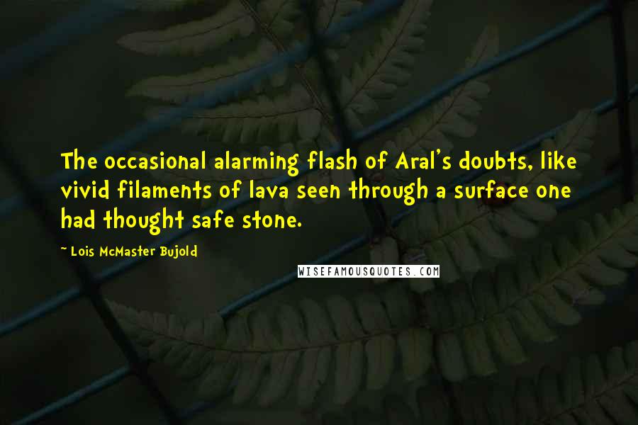 Lois McMaster Bujold Quotes: The occasional alarming flash of Aral's doubts, like vivid filaments of lava seen through a surface one had thought safe stone.