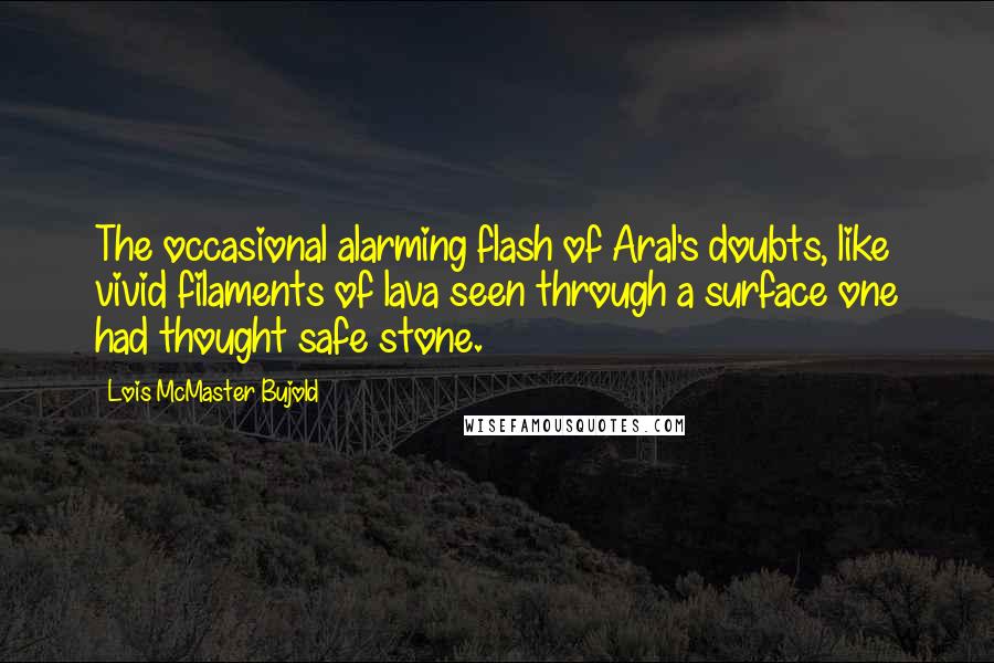 Lois McMaster Bujold Quotes: The occasional alarming flash of Aral's doubts, like vivid filaments of lava seen through a surface one had thought safe stone.