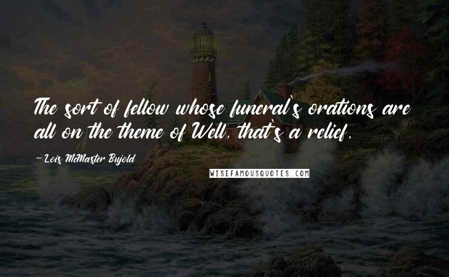 Lois McMaster Bujold Quotes: The sort of fellow whose funeral's orations are all on the theme of Well, that's a relief.