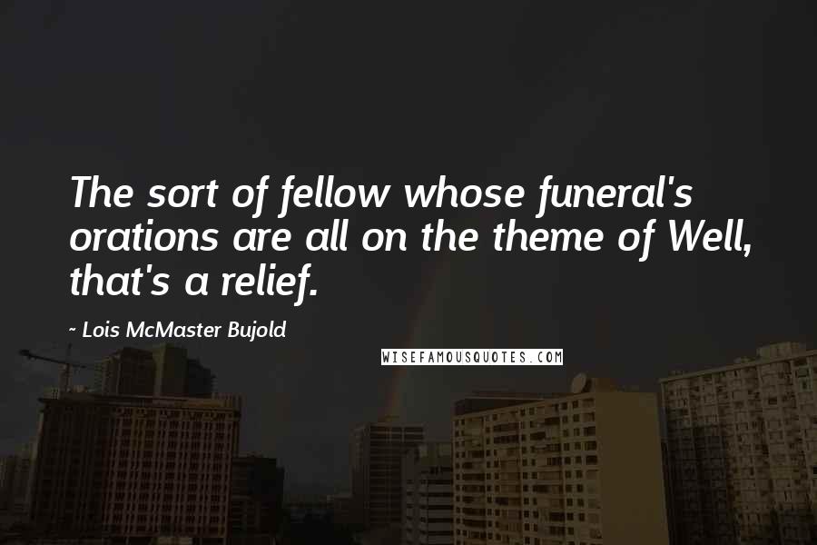 Lois McMaster Bujold Quotes: The sort of fellow whose funeral's orations are all on the theme of Well, that's a relief.