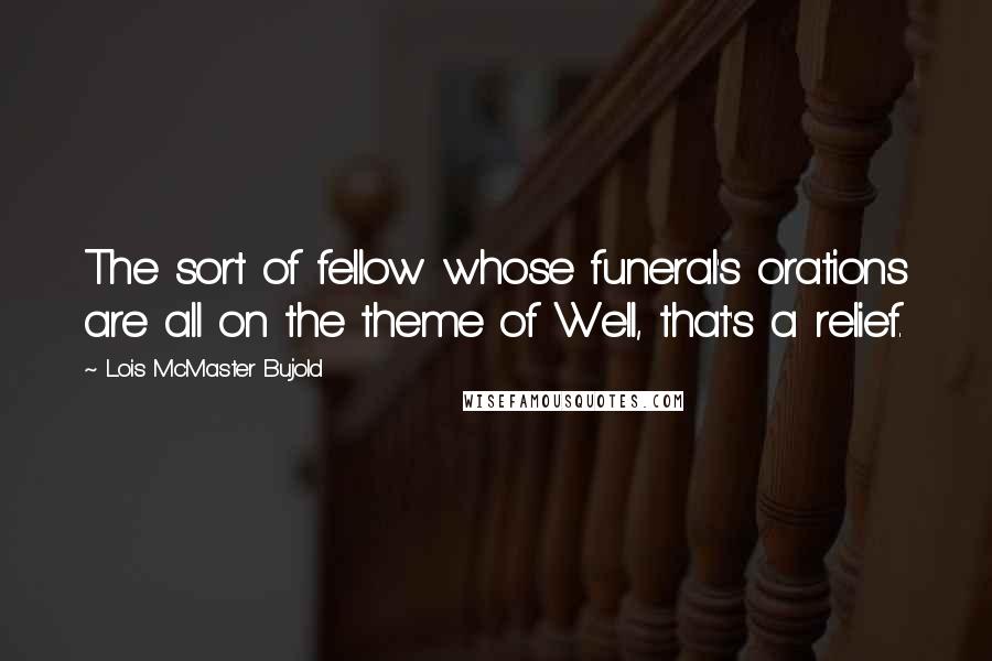 Lois McMaster Bujold Quotes: The sort of fellow whose funeral's orations are all on the theme of Well, that's a relief.