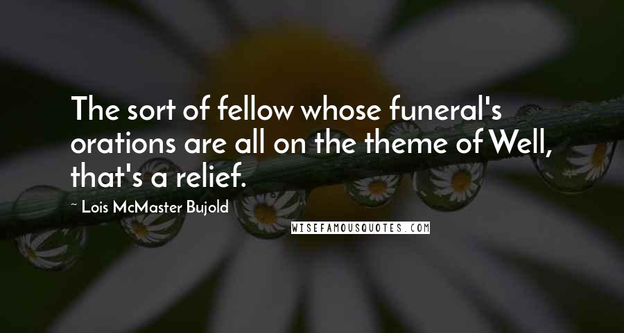 Lois McMaster Bujold Quotes: The sort of fellow whose funeral's orations are all on the theme of Well, that's a relief.