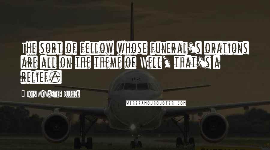 Lois McMaster Bujold Quotes: The sort of fellow whose funeral's orations are all on the theme of Well, that's a relief.