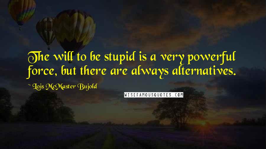 Lois McMaster Bujold Quotes: The will to be stupid is a very powerful force, but there are always alternatives.