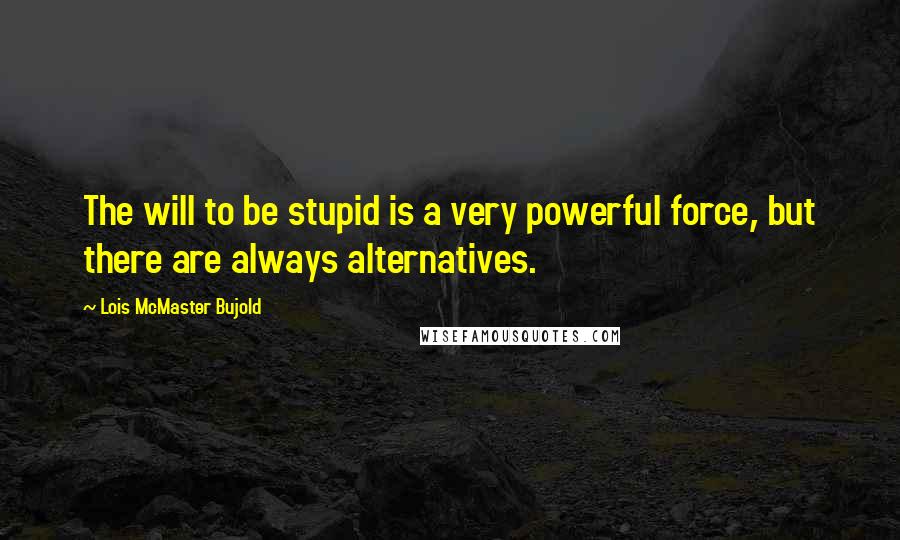 Lois McMaster Bujold Quotes: The will to be stupid is a very powerful force, but there are always alternatives.