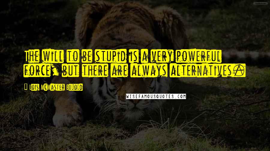 Lois McMaster Bujold Quotes: The will to be stupid is a very powerful force, but there are always alternatives.