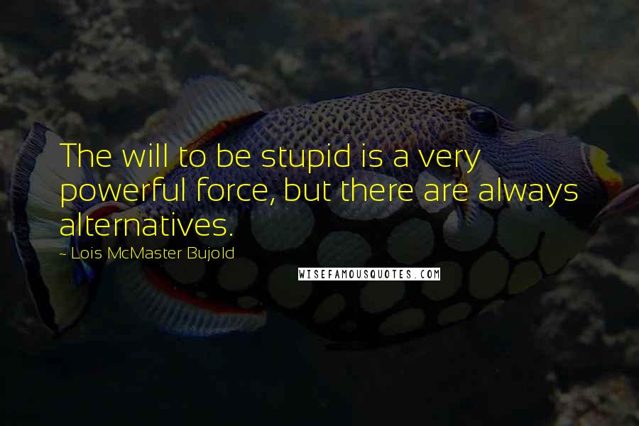 Lois McMaster Bujold Quotes: The will to be stupid is a very powerful force, but there are always alternatives.