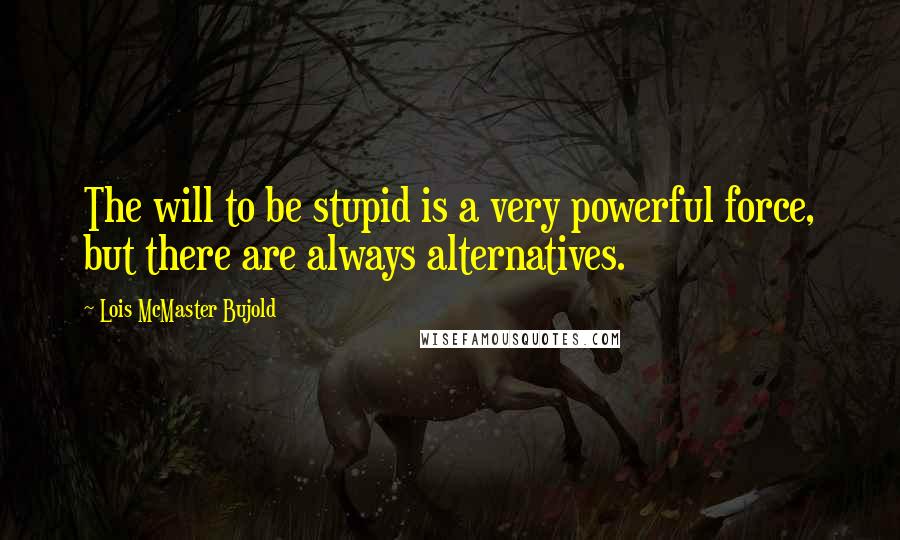 Lois McMaster Bujold Quotes: The will to be stupid is a very powerful force, but there are always alternatives.