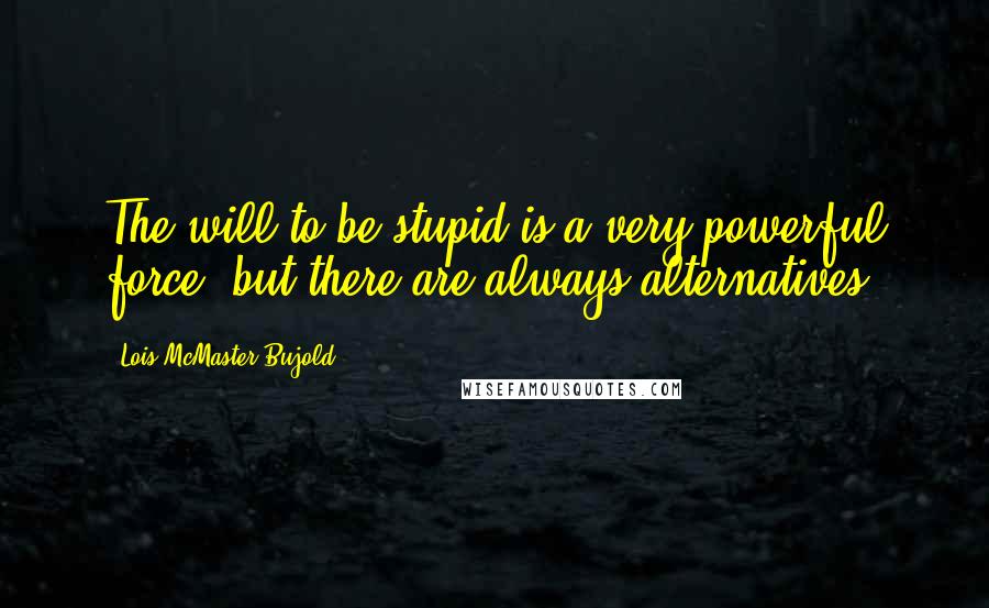 Lois McMaster Bujold Quotes: The will to be stupid is a very powerful force, but there are always alternatives.