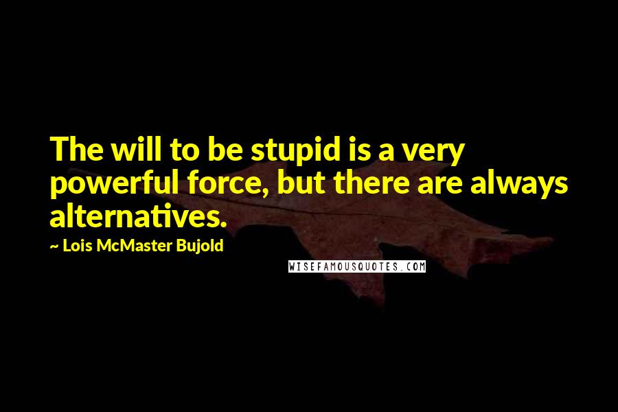 Lois McMaster Bujold Quotes: The will to be stupid is a very powerful force, but there are always alternatives.