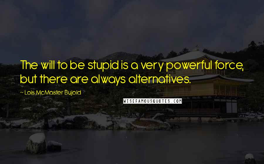 Lois McMaster Bujold Quotes: The will to be stupid is a very powerful force, but there are always alternatives.