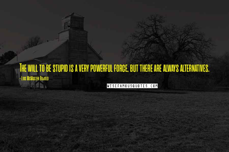 Lois McMaster Bujold Quotes: The will to be stupid is a very powerful force, but there are always alternatives.