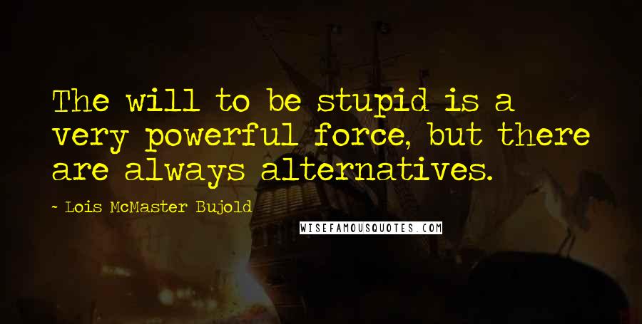 Lois McMaster Bujold Quotes: The will to be stupid is a very powerful force, but there are always alternatives.