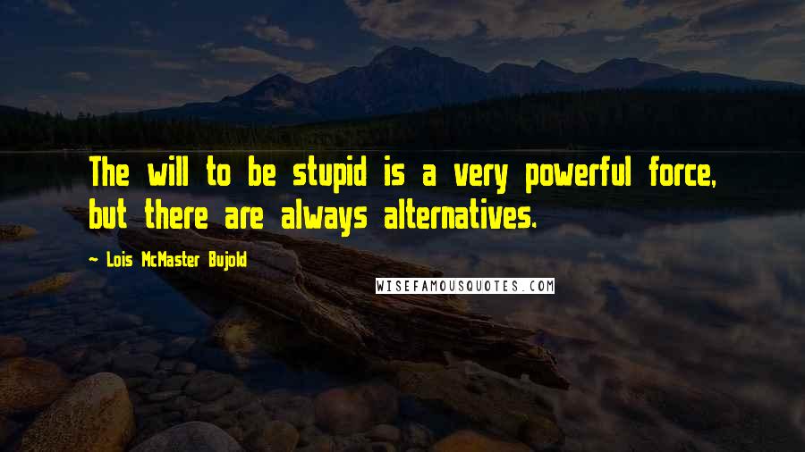 Lois McMaster Bujold Quotes: The will to be stupid is a very powerful force, but there are always alternatives.