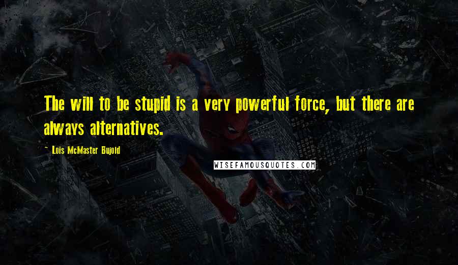 Lois McMaster Bujold Quotes: The will to be stupid is a very powerful force, but there are always alternatives.