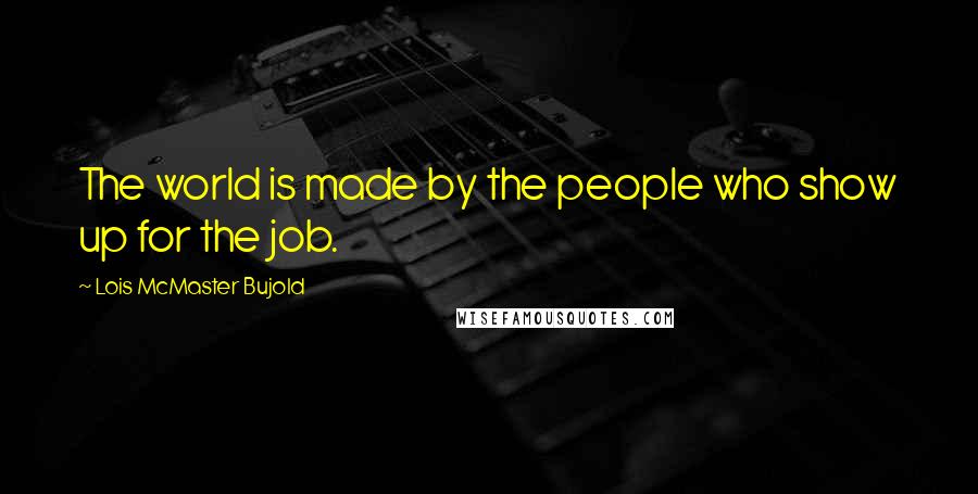 Lois McMaster Bujold Quotes: The world is made by the people who show up for the job.