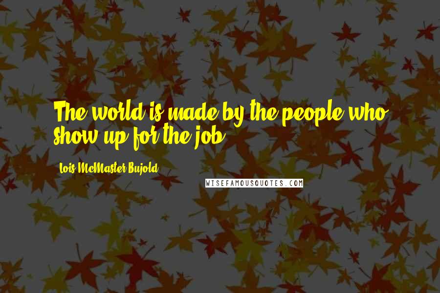 Lois McMaster Bujold Quotes: The world is made by the people who show up for the job.