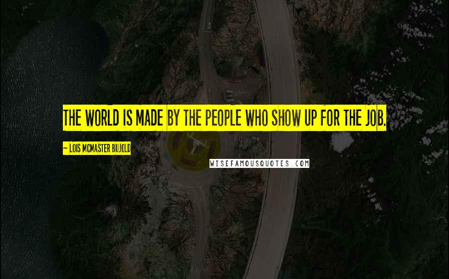 Lois McMaster Bujold Quotes: The world is made by the people who show up for the job.