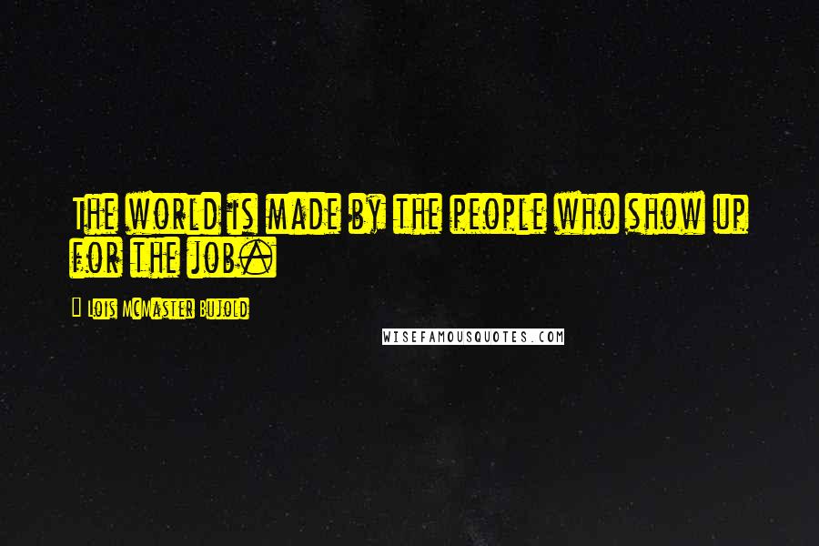 Lois McMaster Bujold Quotes: The world is made by the people who show up for the job.