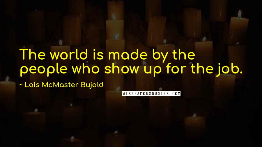 Lois McMaster Bujold Quotes: The world is made by the people who show up for the job.