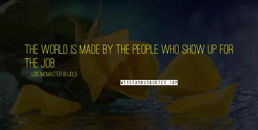 Lois McMaster Bujold Quotes: The world is made by the people who show up for the job.