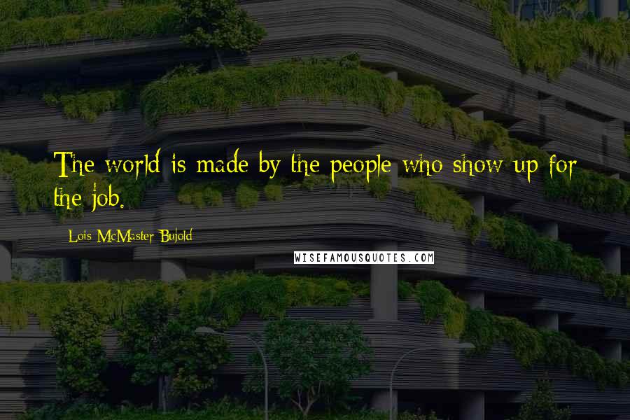 Lois McMaster Bujold Quotes: The world is made by the people who show up for the job.