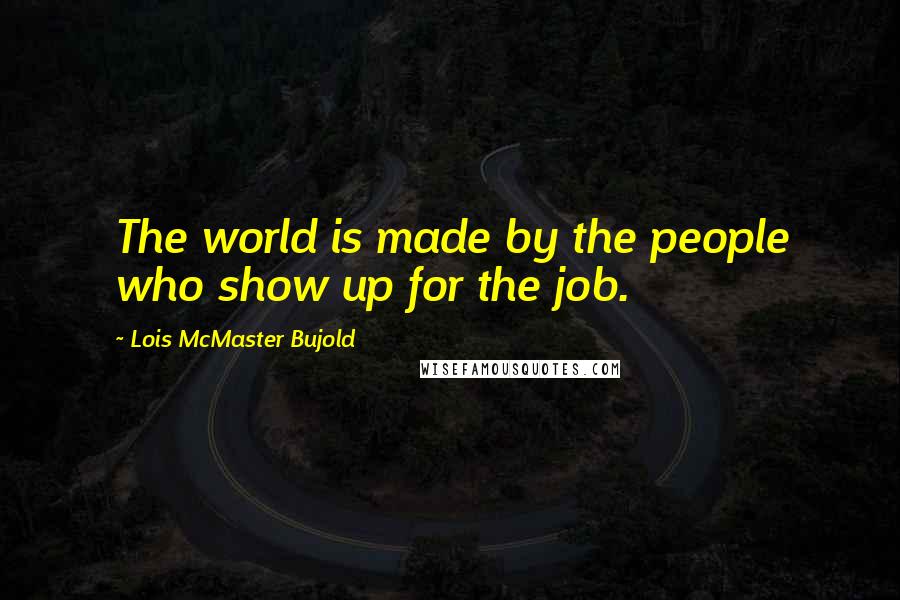 Lois McMaster Bujold Quotes: The world is made by the people who show up for the job.
