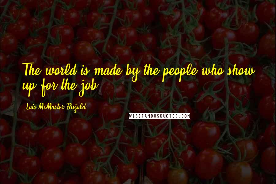 Lois McMaster Bujold Quotes: The world is made by the people who show up for the job.