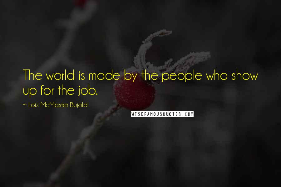 Lois McMaster Bujold Quotes: The world is made by the people who show up for the job.