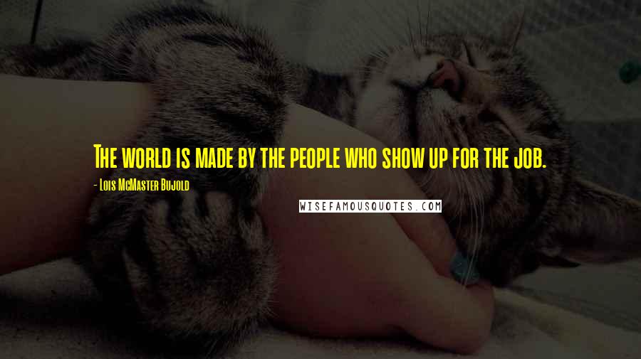 Lois McMaster Bujold Quotes: The world is made by the people who show up for the job.