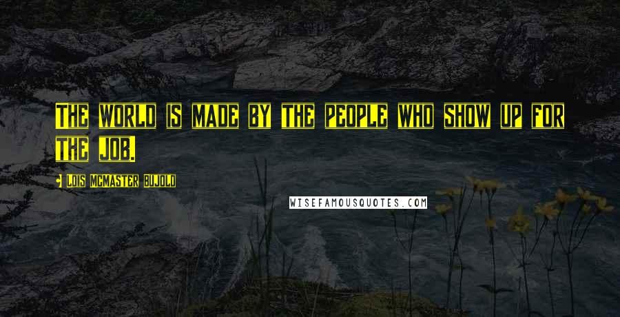 Lois McMaster Bujold Quotes: The world is made by the people who show up for the job.