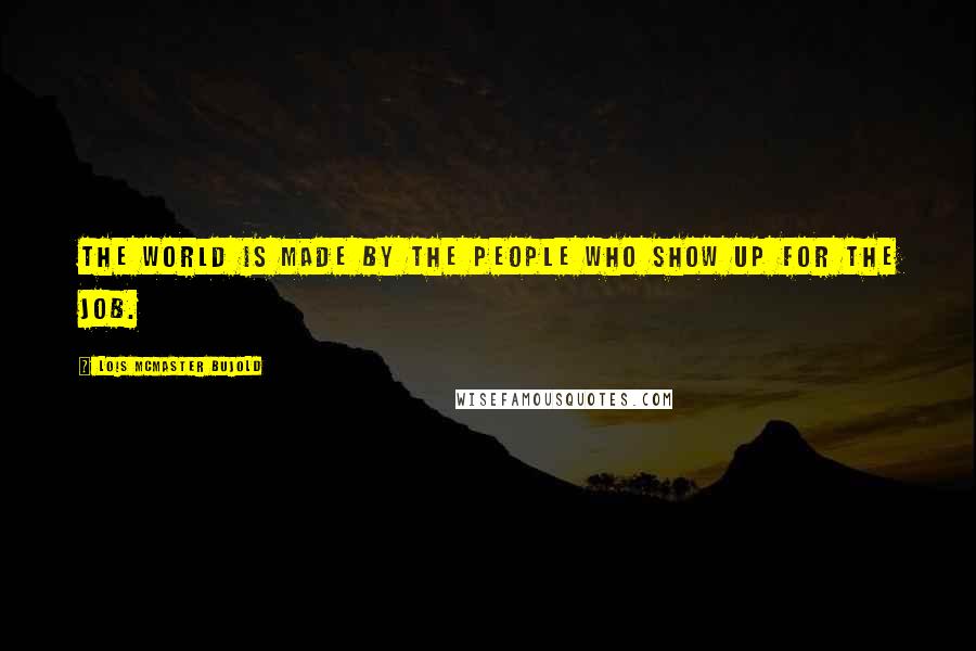 Lois McMaster Bujold Quotes: The world is made by the people who show up for the job.