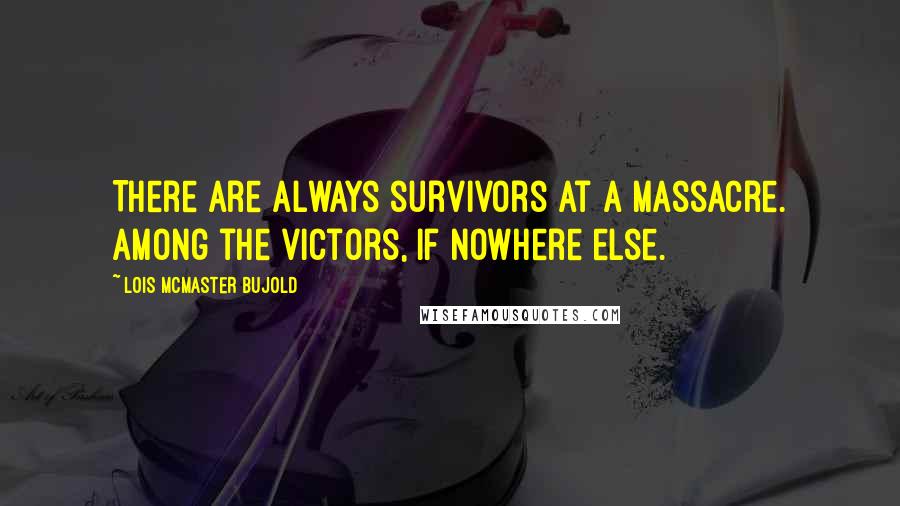 Lois McMaster Bujold Quotes: There are always survivors at a massacre. Among the victors, if nowhere else.