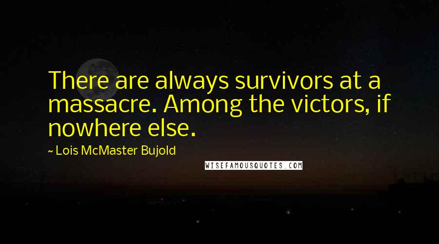 Lois McMaster Bujold Quotes: There are always survivors at a massacre. Among the victors, if nowhere else.