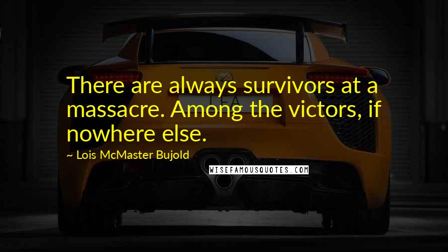 Lois McMaster Bujold Quotes: There are always survivors at a massacre. Among the victors, if nowhere else.